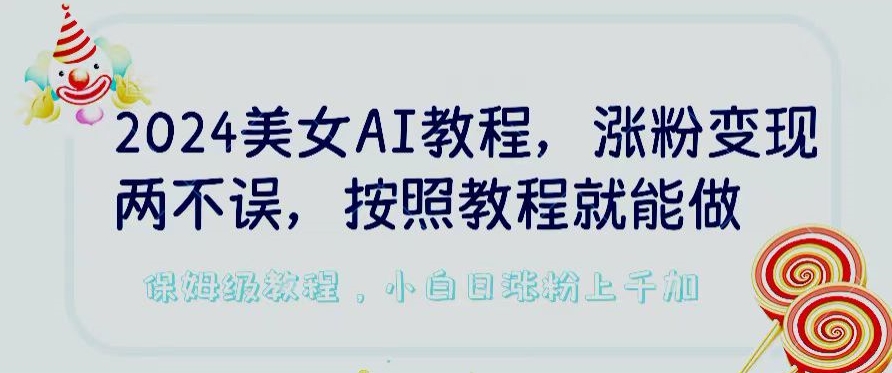 2024美女AI教程，涨粉变现两不误，按照教程制作就能做，平台低概率检测出是AI制作【揭秘】-铭创资源库