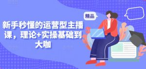 新手秒懂的运营型主播课，理论+实操基础到大咖-铭创资源库