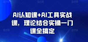 AI认知课+AI工具实战课，理论结合实操一门课全搞定-铭创资源库