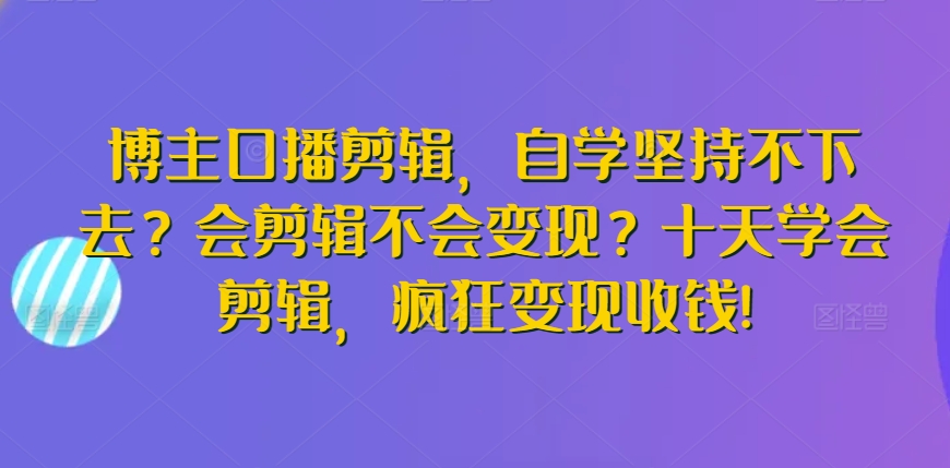 博主口播剪辑，自学坚持不下去？会剪辑不会变现？十天学会剪辑，疯狂变现收钱!-铭创资源库