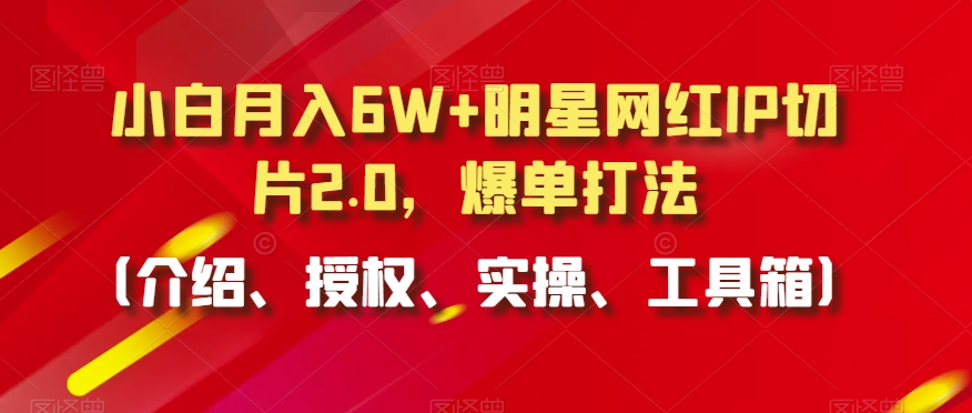小白月入6W+明星网红IP切片2.0，爆单打法（介绍、授权、实操、工具箱）【揭秘】-铭创资源库