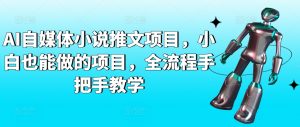 AI自媒体小说推文项目,小白也能做的项目,全流程手把手教学-铭创资源库