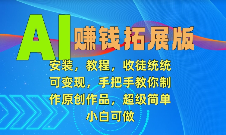 AI赚钱拓展版，安装，教程，收徒统统可变现，手把手教你制作原创作品，超级简单，小白可做【揭秘】-铭创资源库