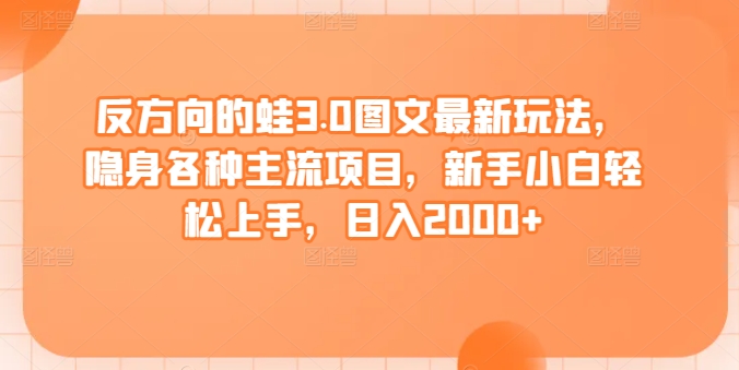 反方向的蛙3.0图文最新玩法，隐身各种主流项目，新手小白轻松上手，日入2000+【揭秘】-铭创资源库