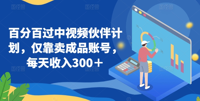 百分百过中视频伙伴计划，仅靠卖成品账号，每天收入300＋【揭秘】-铭创资源库