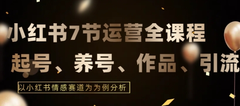 7节小红书运营实战全教程，结合最新情感赛道，打通小红书运营全流程【揭秘】-铭创资源库