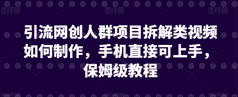 引流网创人群项目拆解类视频如何制作，手机直接可上手，保姆级教程【揭秘】-铭创资源库