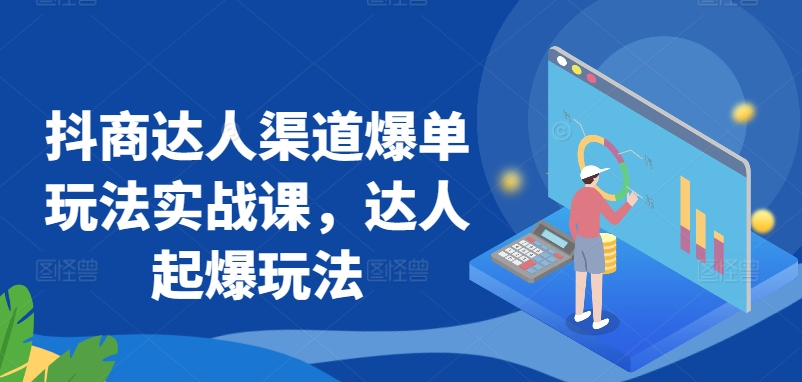 抖商达人渠道爆单玩法实战课，达人起爆玩法-铭创资源库