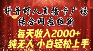 每天收入2000+，抖音野人直播卡广场，结合网盘拉新，纯无人，小白轻松上手【揭秘】-铭创资源库