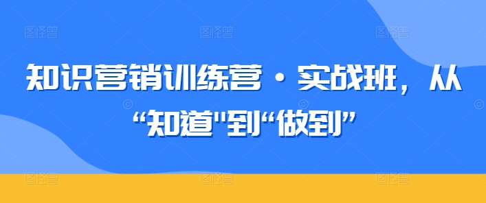 知识营销训练营·实战班，从“知道”到“做到”-铭创资源库