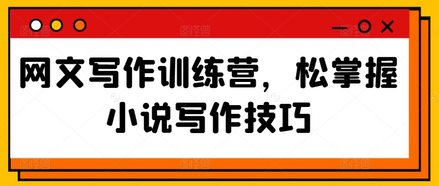 网文写作训练营，松掌握小说写作技巧-铭创资源库