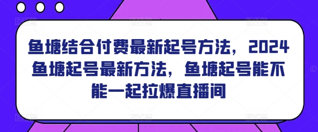 鱼塘结合付费最新起号方法，​2024鱼塘起号最新方法，鱼塘起号能不能一起拉爆直播间-铭创资源库