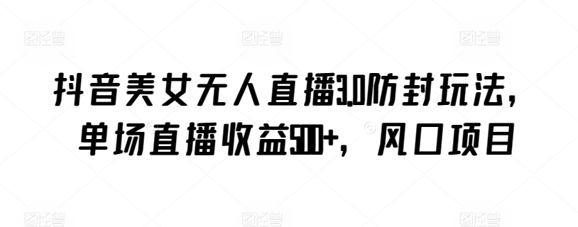 抖音美女无人直播3.0防封玩法，单场直播收益500+，风口项目【揭秘】-铭创资源库