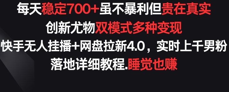 每天稳定700+，收益不高但贵在真实，创新尤物双模式多渠种变现，快手无人挂播+网盘拉新4.0【揭秘】-铭创资源库