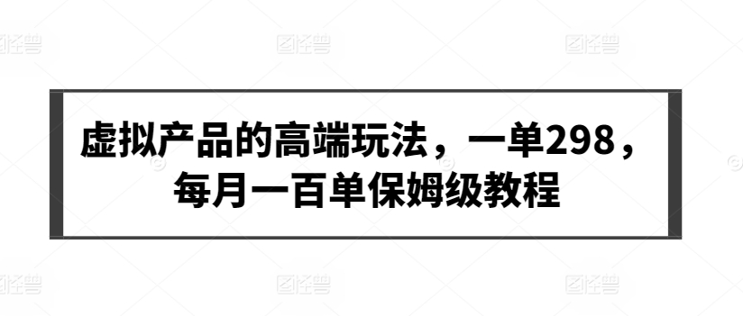 虚拟产品的高端玩法，一单298，每月一百单保姆级教程【揭秘】-铭创资源库