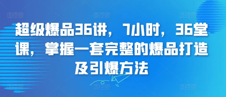 超级爆品36讲，7小时，36堂课，掌握一套完整的爆品打造及引爆方法-铭创资源库