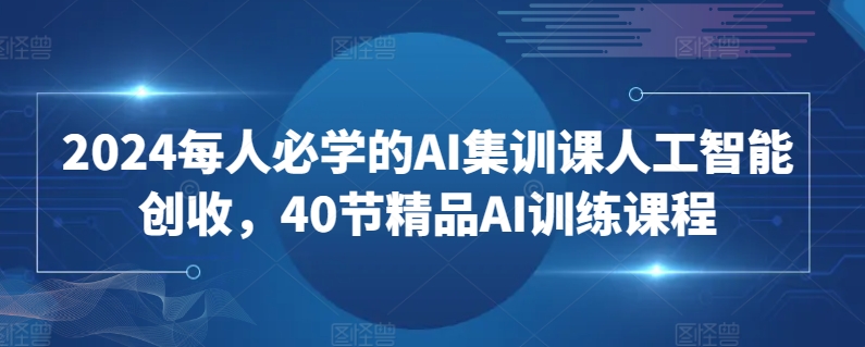 2024每人必学的AI集训课人工智能创收，40节精品AI训练课程-铭创资源库
