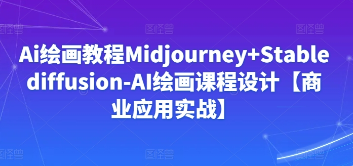 Ai绘画教程Midjourney+Stablediffusion-AI绘画课程设计【商业应用实战】-铭创资源库