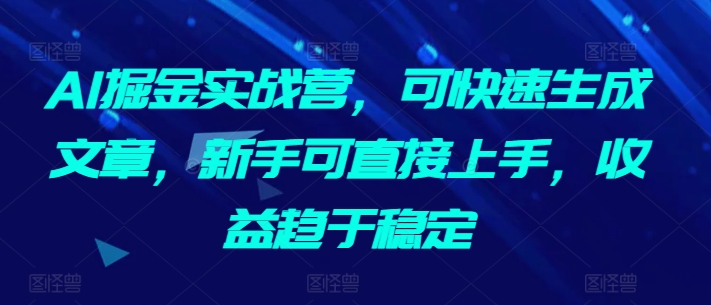 AI掘金实战营，可快速生成文章，新手可直接上手，收益趋于稳定-铭创资源库