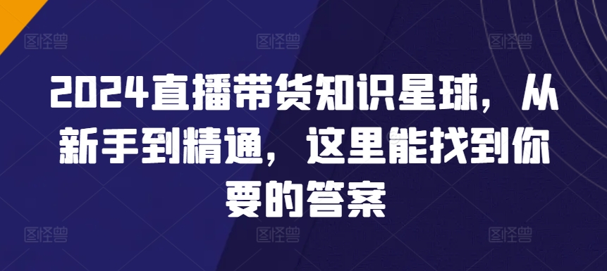 2024直播带货知识星球，从新手到精通，这里能找到你要的答案-铭创资源库