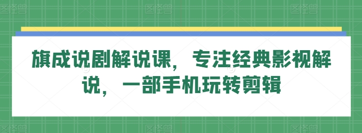 旗成说剧解说课，专注经典影视解说，一部手机玩转剪辑-铭创资源库