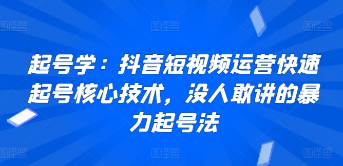 起号学：抖音短视频运营快速起号核心技术，没人敢讲的暴力起号法-铭创资源库