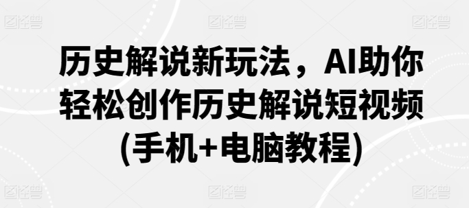 历史解说新玩法，AI助你轻松创作历史解说短视频(手机+电脑教程)-铭创资源库