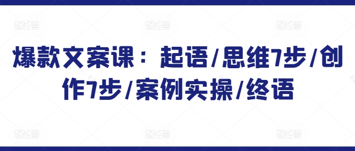 爆款文案课：起语/思维7步/创作7步/案例实操/终语-铭创资源库