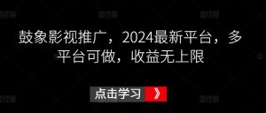 鼓象影视推广,2024最新平台,多平台可做,收益无上限【揭秘】-铭创资源库