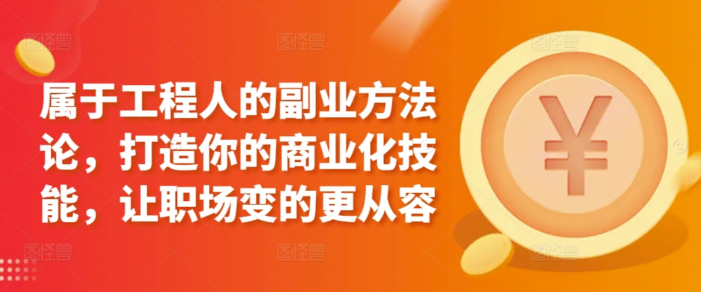 属于工程人的副业方法论，打造你的商业化技能，让职场变的更从容-铭创资源库