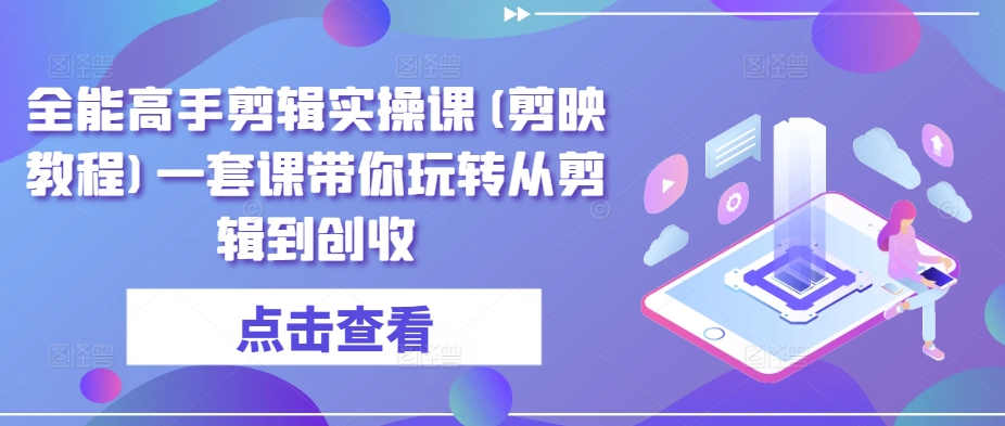 全能高手剪辑实操课(剪映教程)一套课带你玩转从剪辑到创收-铭创资源库