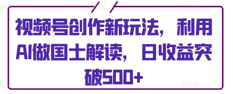 视频号创作新玩法，利用AI做国士解读，日收益突破500+【揭秘】-铭创资源库