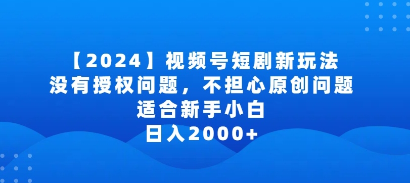 2024视频号短剧玩法，没有授权问题，不担心原创问题，适合新手小白，日入2000+【揭秘】-铭创资源库