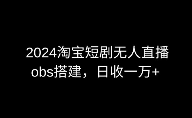 2024最新淘宝短剧无人直播，obs多窗口搭建，日收6000+【揭秘】-铭创资源库