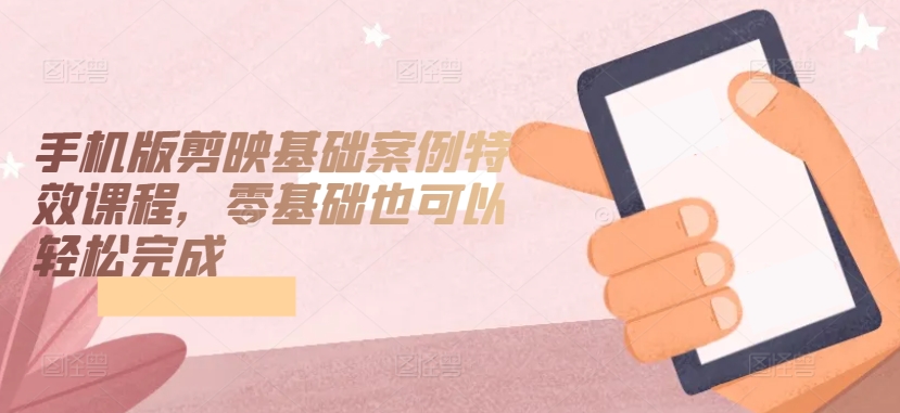 手机版剪映基础案例特效课程，零基础也可以轻松完成-铭创资源库