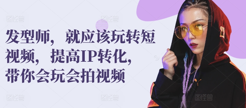 发型师，就应该玩转短视频，提高IP转化，带你会玩会拍视频-铭创资源库