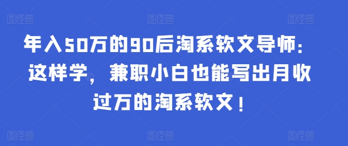 年入50万的90后淘系软文导师：这样学，兼职小白也能写出月收过万的淘系软文!-铭创资源库
