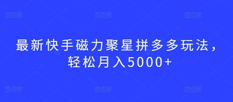 最新快手磁力聚星拼多多玩法，轻松月入5000+【揭秘】-铭创资源库