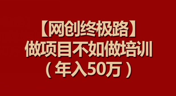 【网创终极路】做项目不如做项目培训，年入50万【揭秘】-铭创资源库
