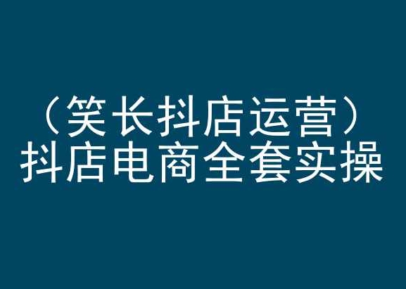 笑长抖店运营，抖店电商全套实操，抖音小店电商培训-铭创资源库