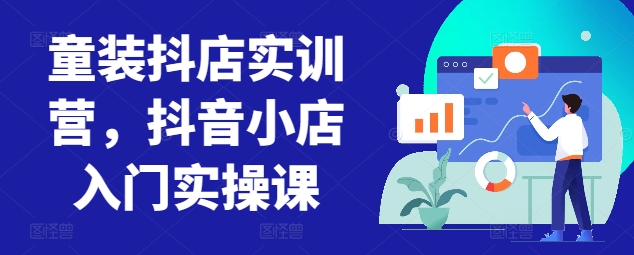 童装抖店实训营，抖音小店入门实操课-铭创资源库