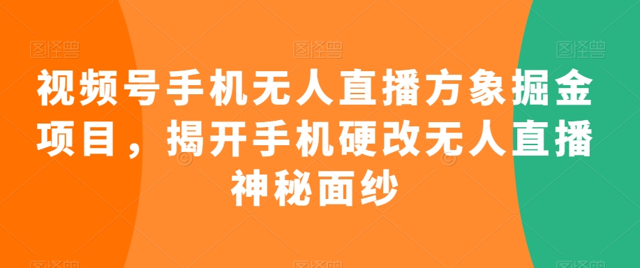 视频号手机无人直播方象掘金项目，揭开手机硬改无人直播神秘面纱-铭创资源库