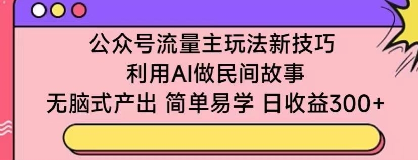 公众号流量主玩法新技巧，利用AI做民间故事 ，无脑式产出，简单易学，日收益300+【揭秘】-铭创资源库