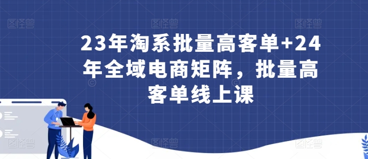23年淘系批量高客单+24年全域电商矩阵，批量高客单线上课-铭创资源库