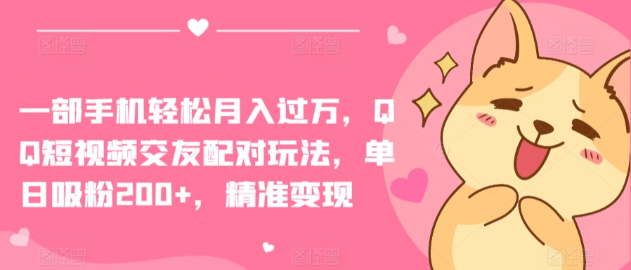 一部手机轻松月入过万，QQ短视频交友配对玩法，单日吸粉200+，精准变现【揭秘】-铭创资源库
