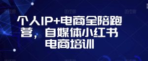 个人IP+电商全陪跑营，自媒体小红书电商培训-铭创资源库