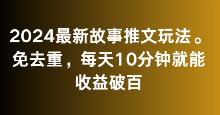 2024最新故事推文玩法，免去重，每天10分钟就能收益破百【揭秘】-铭创资源库