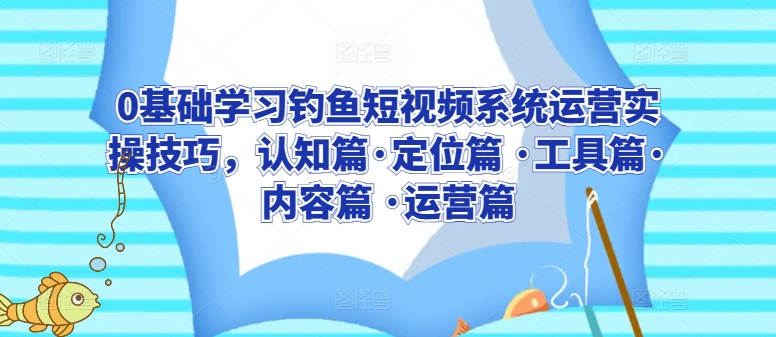 0基础学习钓鱼短视频系统运营实操技巧，认知篇·定位篇 ·工具篇·内容篇 ·运营篇-铭创资源库