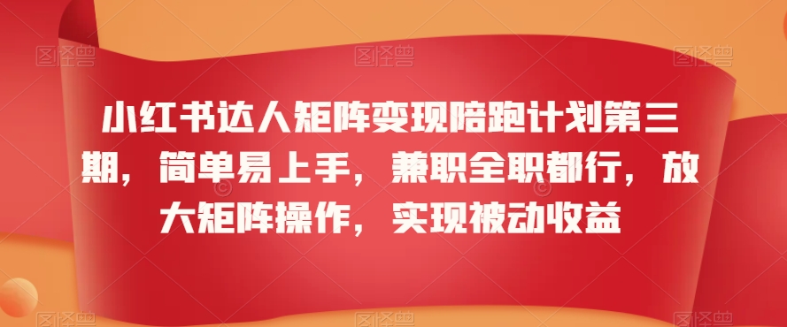 小红书达人矩阵变现陪跑计划第三期，简单易上手，兼职全职都行，放大矩阵操作，实现被动收益-铭创资源库
