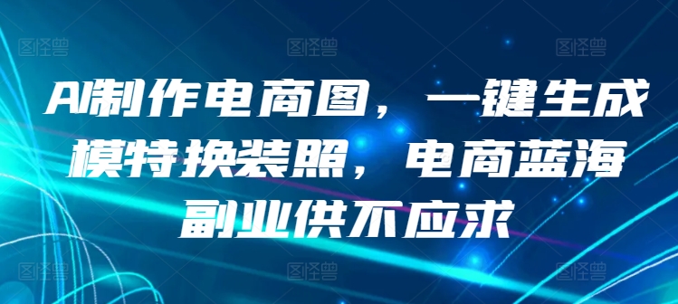 AI制作电商图，一键生成模特换装照，电商蓝海副业供不应求【揭秘】-铭创资源库